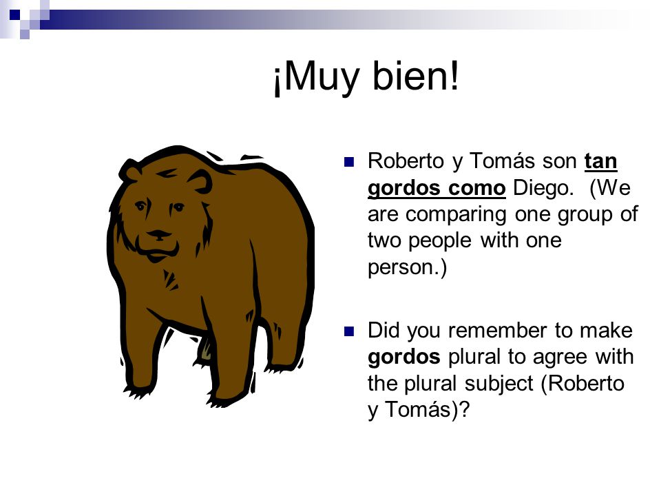 ¡Muy bien! Roberto y Tomás son tan gordos como Diego. (We are comparing one group of two people with one person.)