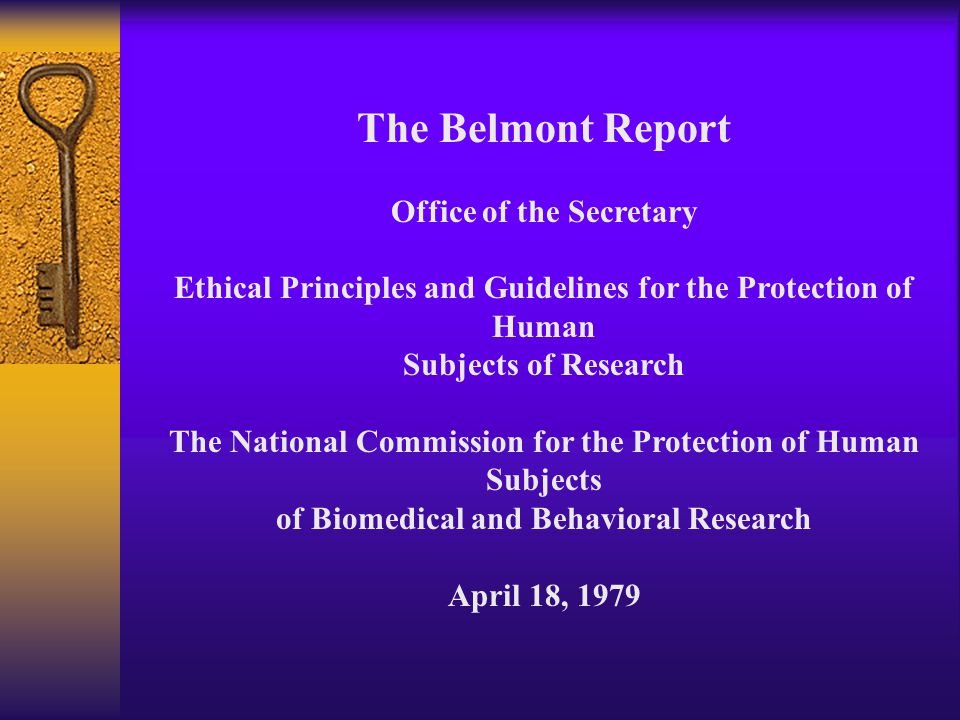 The Belmont Report Office of the Secretary Ethical Principles and Guidelines for the Protection of Human Subjects of Research The National Commission for the Protection of Human Subjects of Biomedical and Behavioral Research April 18, 1979