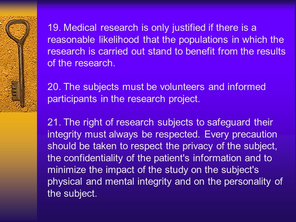 19. Medical research is only justified if there is a reasonable likelihood that the populations in which the research is carried out stand to benefit from the results of the research.