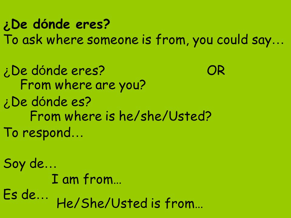 ¿De dónde eres To ask where someone is from, you could say… ¿De dónde eres OR ¿De dónde es To respond… Soy de… Es de…