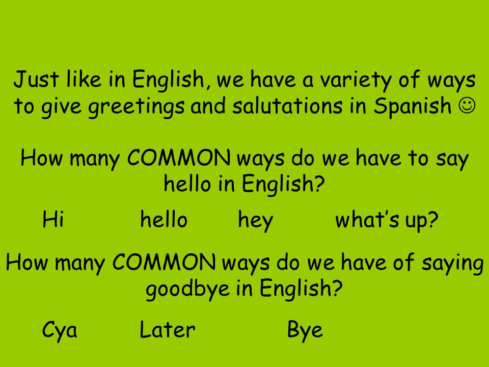 Just like in English, we have a variety of ways to give greetings and salutations in Spanish  How many COMMON ways do we have to say hello in English How many COMMON ways do we have of saying goodbye in English