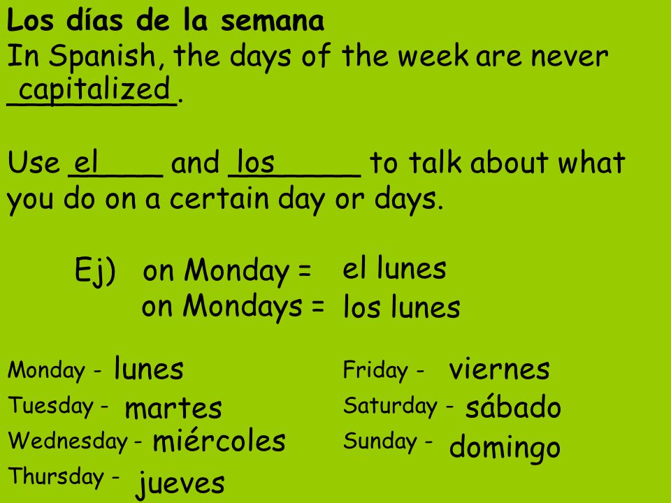 Los días de la semana In Spanish, the days of the week are never _________. Use _____ and _______ to talk about what you do on a certain day or days. Ej) on Monday = on Mondays =