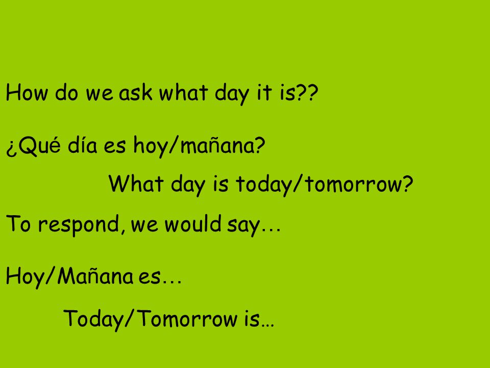 How do we ask what day it is. ¿Qué día es hoy/mañana