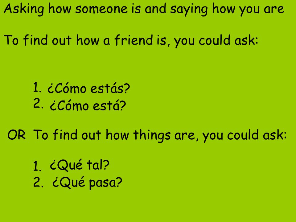Asking how someone is and saying how you are To find out how a friend is, you could ask: OR To find out how things are, you could ask: 1. 2.