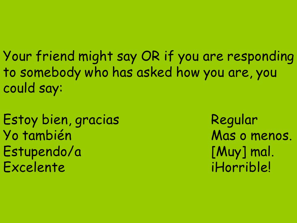 Your friend might say OR if you are responding to somebody who has asked how you are, you could say: Estoy bien, gracias Regular Yo también Mas o menos.