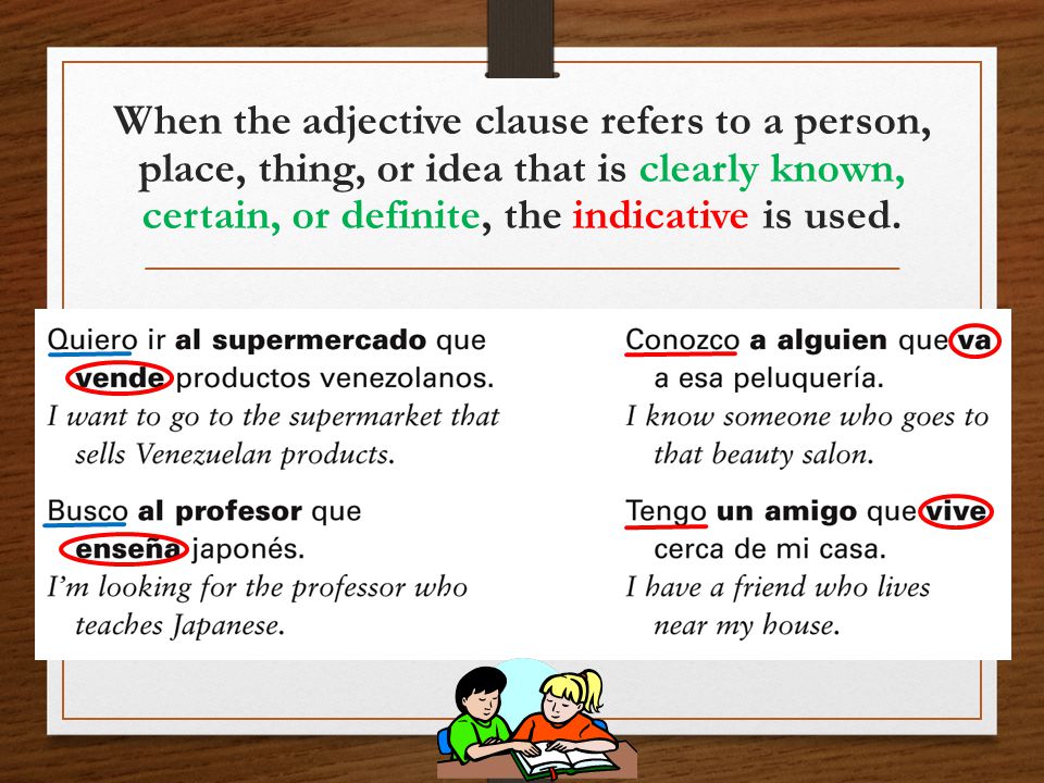 When the adjective clause refers to a person, place, thing, or idea that is clearly known, certain, or definite, the indicative is used.