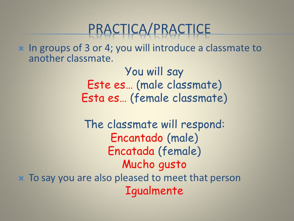 Practica/practice In groups of 3 or 4; you will introduce a classmate to another classmate. You will say.