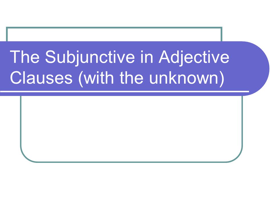 The Subjunctive in Adjective Clauses (with the unknown)