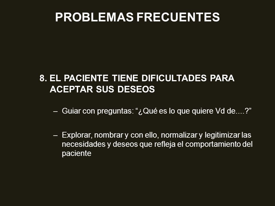 PROBLEMAS FRECUENTES 8. EL PACIENTE TIENE DIFICULTADES PARA ACEPTAR SUS DESEOS. Guiar con preguntas: ¿Qué es lo que quiere Vd de....