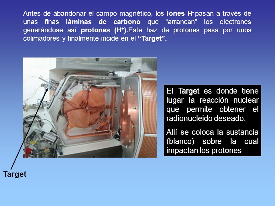 Antes de abandonar el campo magnético, los iones H- pasan a través de unas finas láminas de carbono que arrancan los electrones generándose así protones (H+).Este haz de protones pasa por unos colimadores y finalmente incide en el Target .