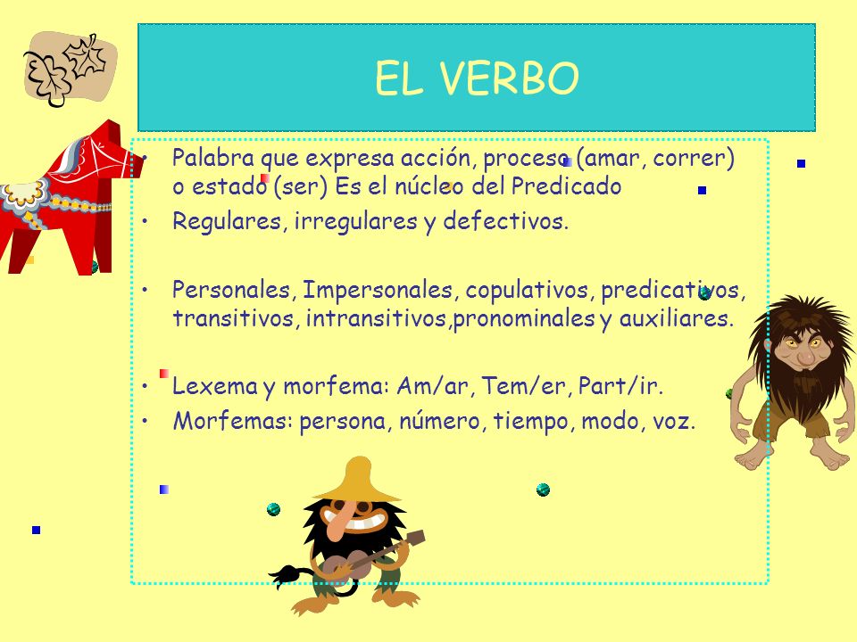 EL VERBO Palabra que expresa acción, proceso (amar, correr) o estado (ser) Es el núcleo del Predicado.