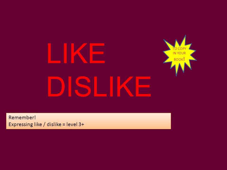 LIKE DISLIKE Remember! Expressing like / dislike = level 3+
