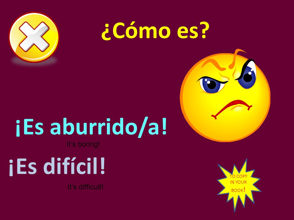 ¿Cómo es ¡Es aburrido/a! ¡Es difícil! It’s boring! It’s difficult!