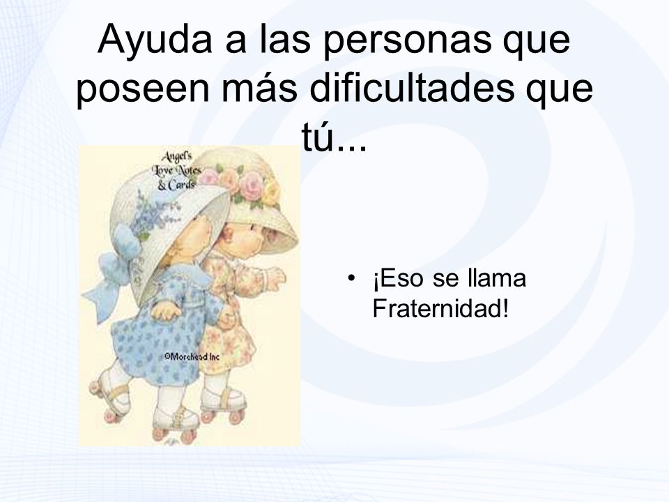 Ayuda a las personas que poseen más dificultades que tú...
