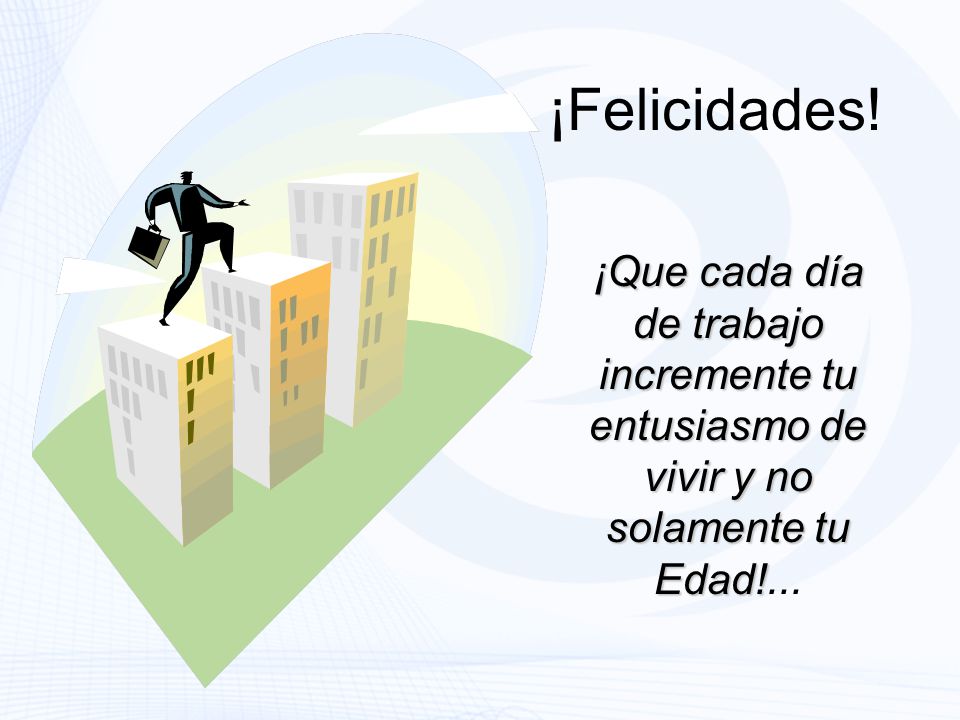 ¡Felicidades! ¡Que cada día de trabajo incremente tu entusiasmo de vivir y no solamente tu Edad!...