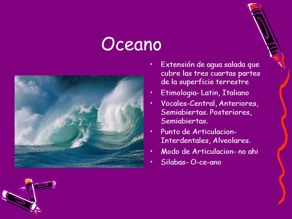 Oceano Extensión de agua salada que cubre las tres cuartas partes de la superficie terrestre. Etimologia- Latin, Italiano.