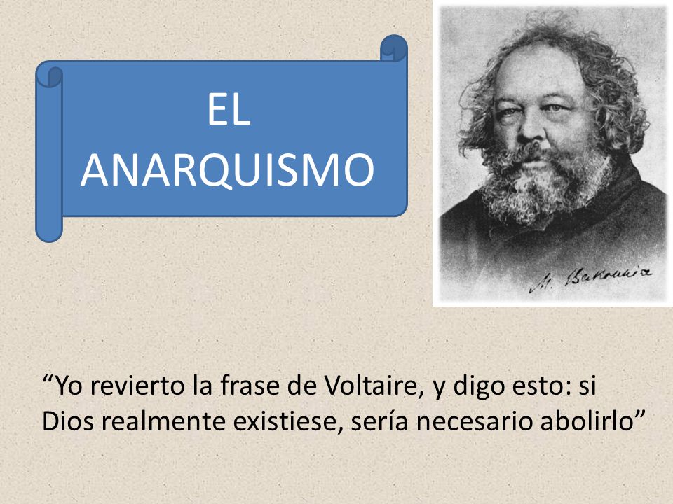 EL ANARQUISMO Yo revierto la frase de Voltaire, y digo esto: si Dios realmente existiese, sería necesario abolirlo
