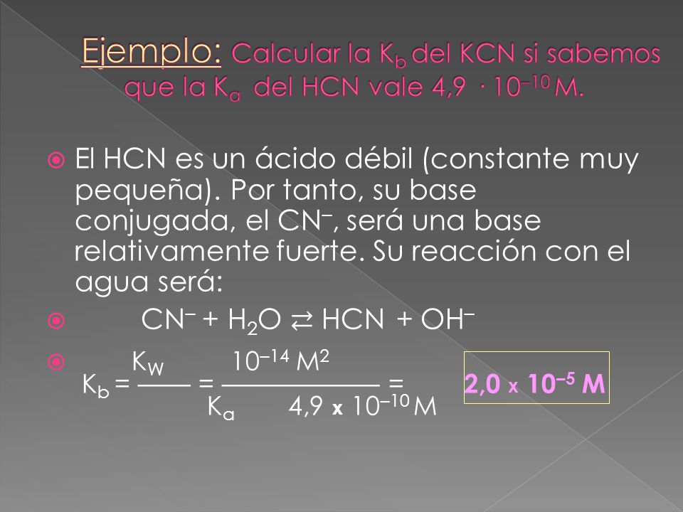 Ejemplo: Calcular la Kb del KCN si sabemos que la Ka del HCN vale 4,9 · 10–10 M.