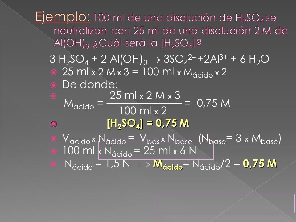 Ejemplo: 100 ml de una disolución de H2SO4 se neutralizan con 25 ml de una disolución 2M de Al(OH)3 ¿Cuál será la [H2SO4]
