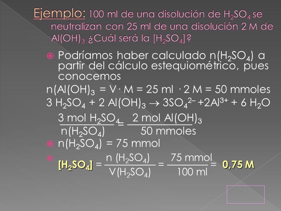Ejemplo: 100 ml de una disolución de H2SO4 se neutralizan con 25 ml de una disolución 2M de Al(OH)3 ¿Cuál será la [H2SO4]