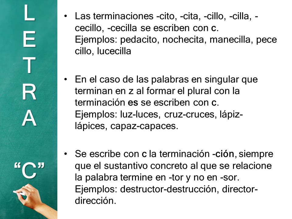 Las terminaciones -cito, -cita, -cillo, -cilla, -cecillo, -cecilla se escriben con c. Ejemplos: pedacito, nochecita, manecilla, pececillo, lucecilla