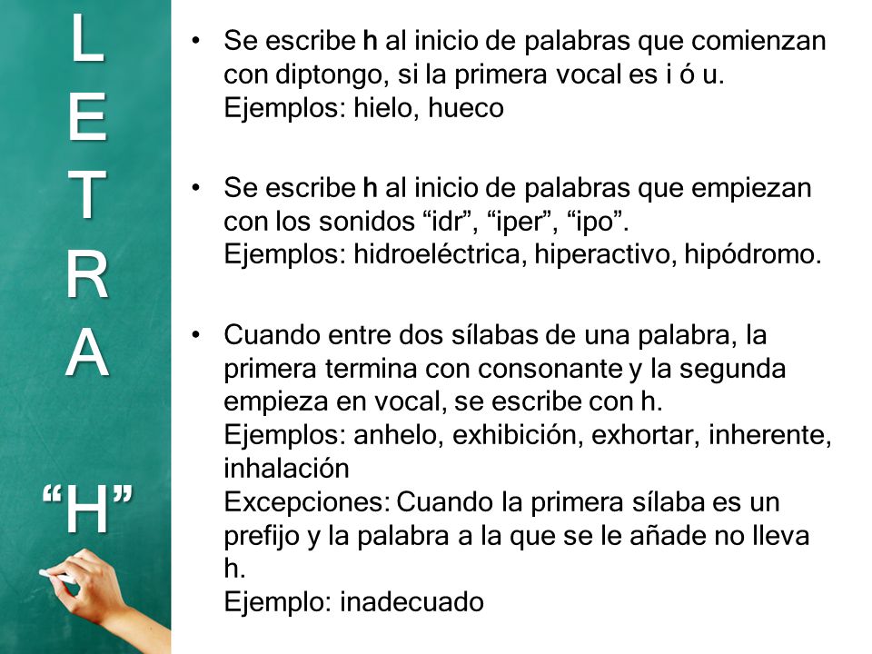 Se escribe h al inicio de palabras que comienzan con diptongo, si la primera vocal es i ó u. Ejemplos: hielo, hueco