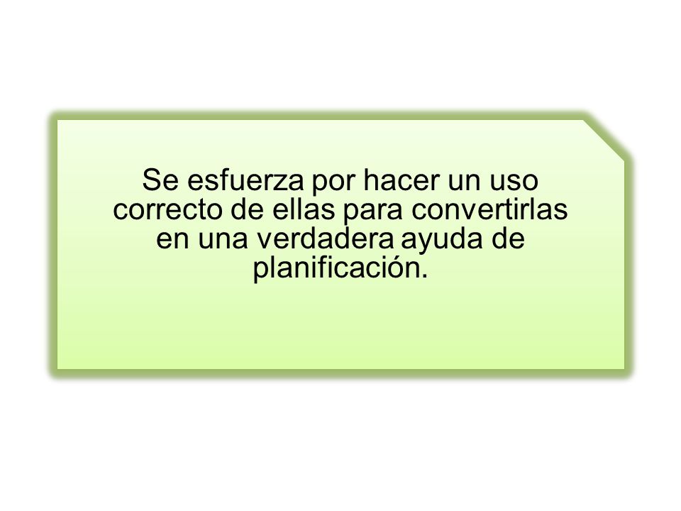 Se esfuerza por hacer un uso correcto de ellas para convertirlas en una verdadera ayuda de planificación.