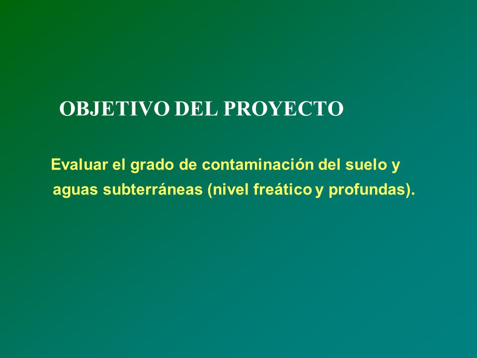 OBJETIVO DEL PROYECTO Evaluar el grado de contaminación del suelo y aguas subterráneas (nivel freático y profundas).