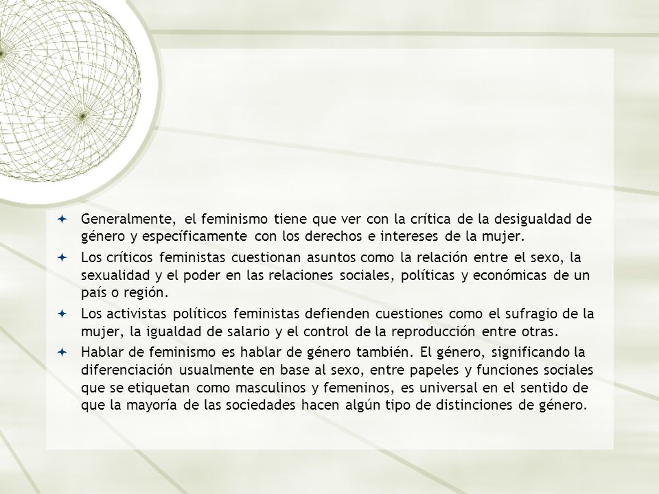Generalmente, el feminismo tiene que ver con la crítica de la desigualdad de género y específicamente con los derechos e intereses de la mujer.