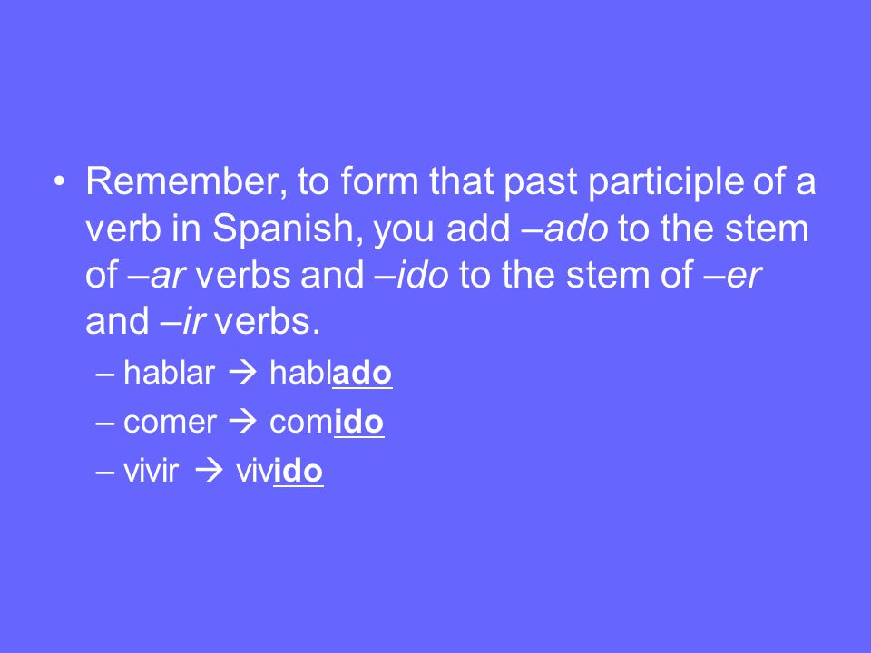 Remember, to form that past participle of a verb in Spanish, you add –ado to the stem of –ar verbs and –ido to the stem of –er and –ir verbs.