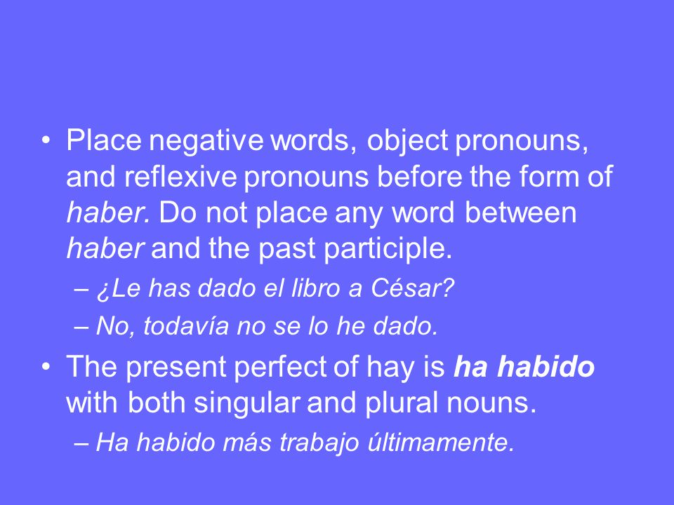 Place negative words, object pronouns, and reflexive pronouns before the form of haber. Do not place any word between haber and the past participle.
