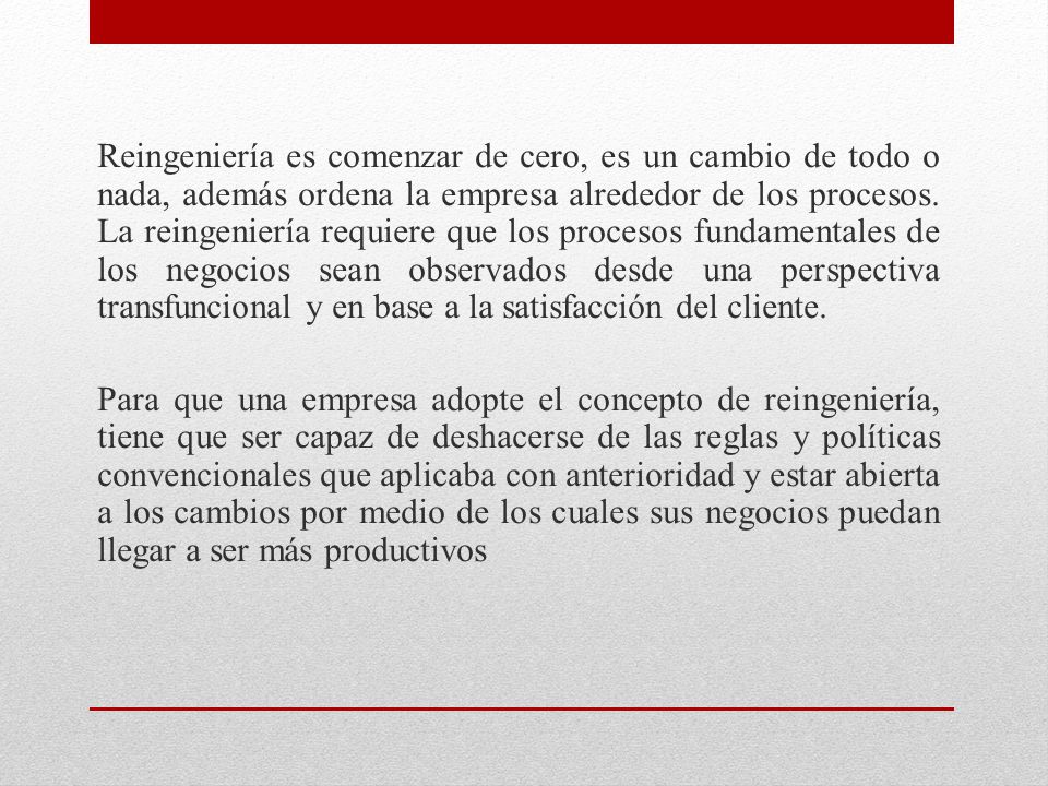 Reingeniería es comenzar de cero, es un cambio de todo o nada, además ordena la empresa alrededor de los procesos.