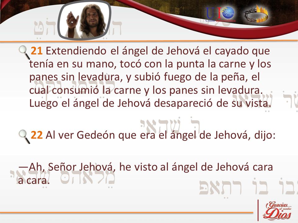 21 Extendiendo el ángel de Jehová el cayado que tenía en su mano, tocó con la punta la carne y los panes sin levadura, y subió fuego de la peña, el cual consumió la carne y los panes sin levadura. Luego el ángel de Jehová desapareció de su vista.