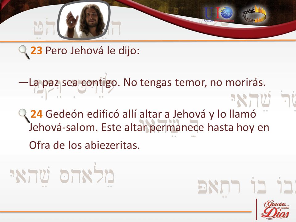 23 Pero Jehová le dijo: —La paz sea contigo. No tengas temor, no morirás.