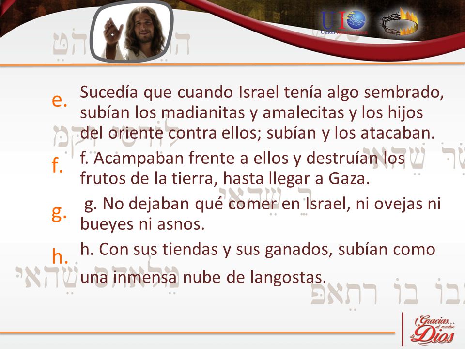 Sucedía que cuando Israel tenía algo sembrado, subían los madianitas y amalecitas y los hijos del oriente contra ellos; subían y los atacaban.