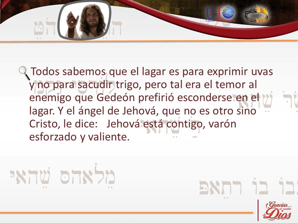 Todos sabemos que el lagar es para exprimir uvas y no para sacudir trigo, pero tal era el temor al enemigo que Gedeón prefirió esconderse en el lagar.