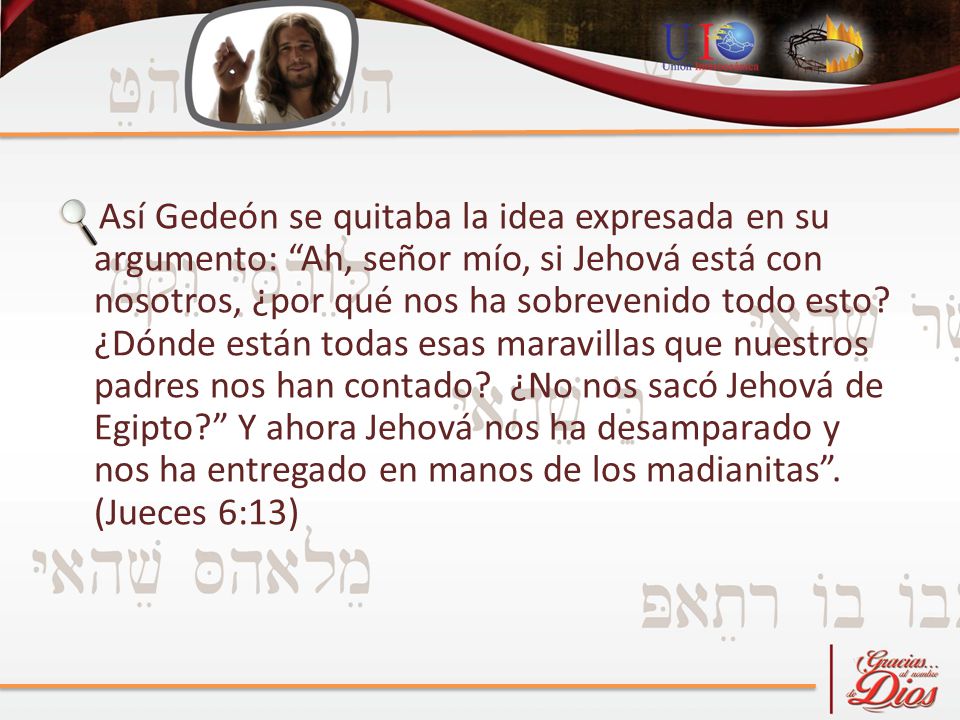 Así Gedeón se quitaba la idea expresada en su argumento: Ah, señor mío, si Jehová está con nosotros, ¿por qué nos ha sobrevenido todo esto.