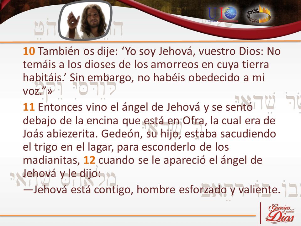 10 También os dije: ‘Yo soy Jehová, vuestro Dios: No temáis a los dioses de los amorreos en cuya tierra habitáis.’ Sin embargo, no habéis obedecido a mi voz. »