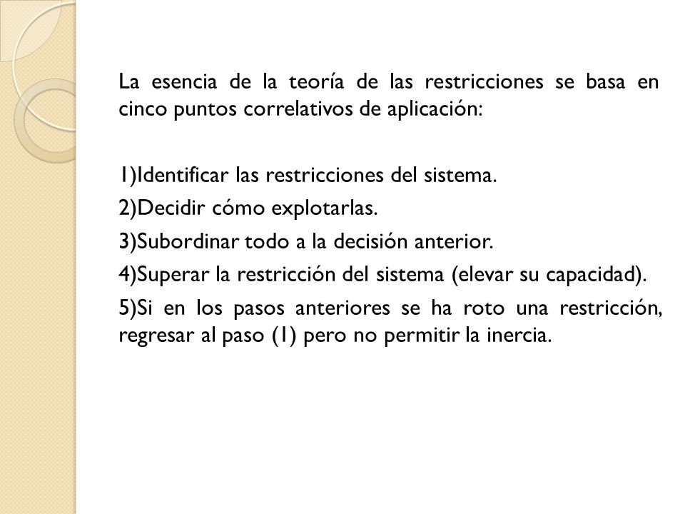 La esencia de la teoría de las restricciones se basa en cinco puntos correlativos de aplicación: 1)Identificar las restricciones del sistema.