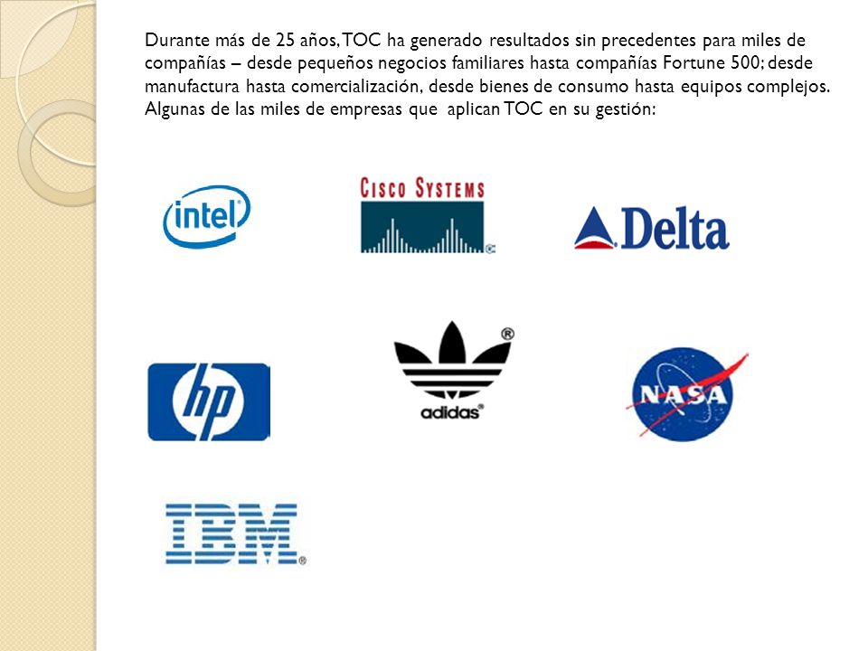 Durante más de 25 años, TOC ha generado resultados sin precedentes para miles de compañías – desde pequeños negocios familiares hasta compañías Fortune 500; desde manufactura hasta comercialización, desde bienes de consumo hasta equipos complejos.