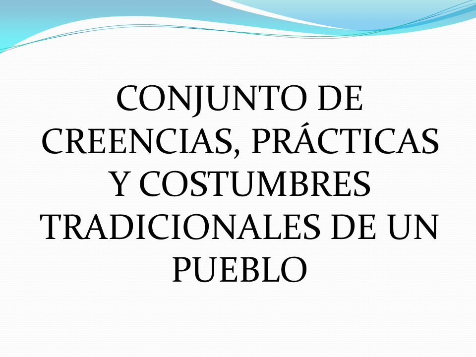 CONJUNTO DE CREENCIAS, PRÁCTICAS Y COSTUMBRES TRADICIONALES DE UN PUEBLO