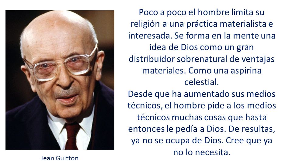 Poco a poco el hombre limita su religión a una práctica materialista e interesada. Se forma en la mente una idea de Dios como un gran distribuidor sobrenatural de ventajas materiales. Como una aspirina celestial.