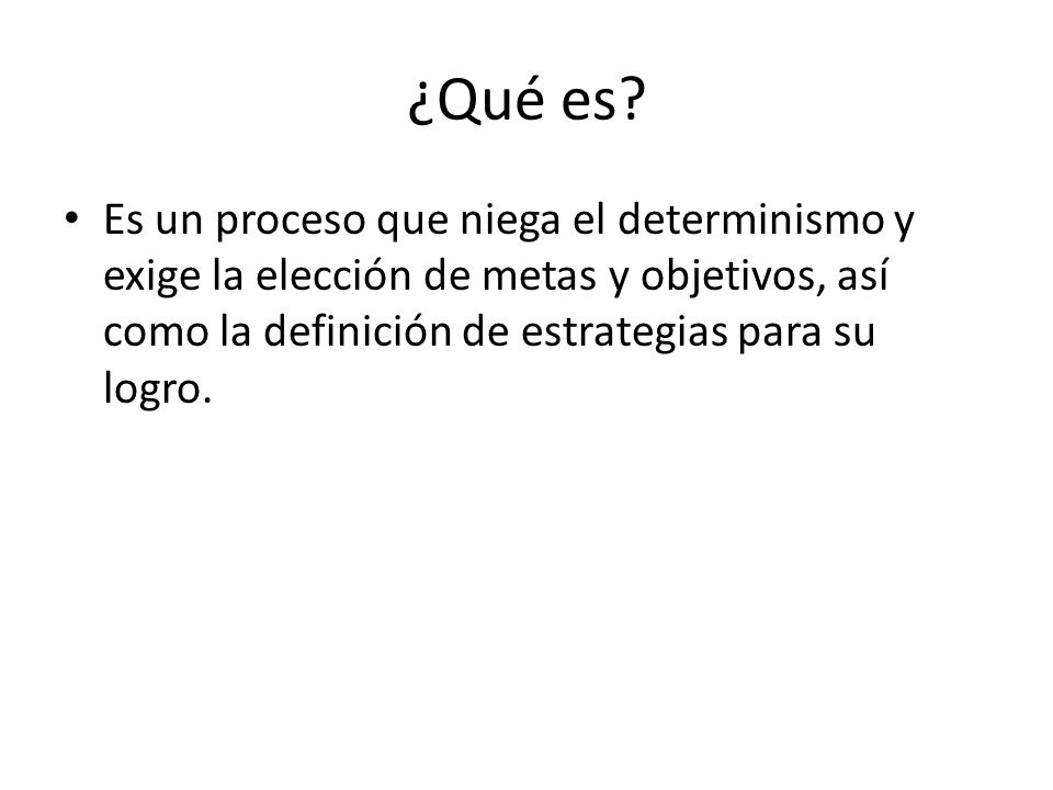 ¿Qué es Es un proceso que niega el determinismo y exige la elección de metas y objetivos, así como la definición de estrategias para su logro.