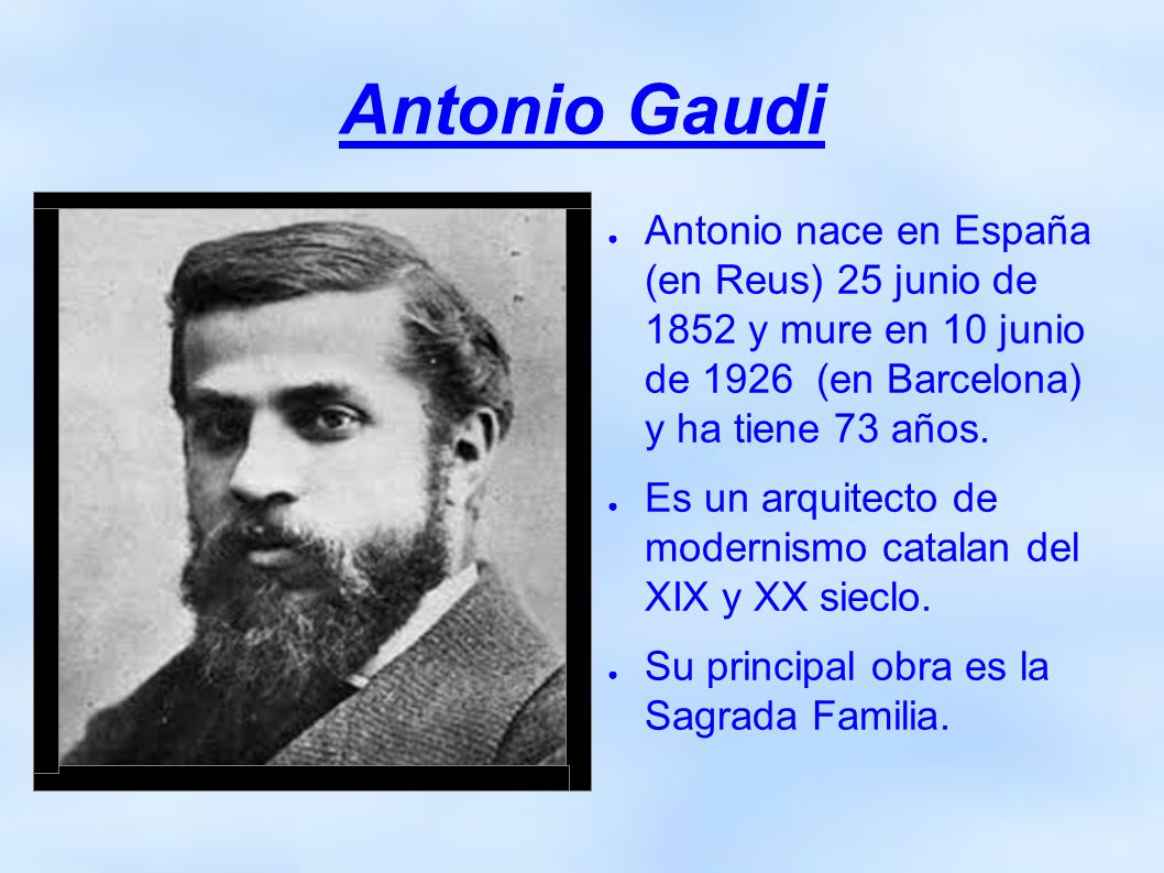 Antonio Gaudi Antonio nace en España (en Reus) 25 junio de 1852 y mure en 10 junio de 1926 (en Barcelona) y ha tiene 73 años.