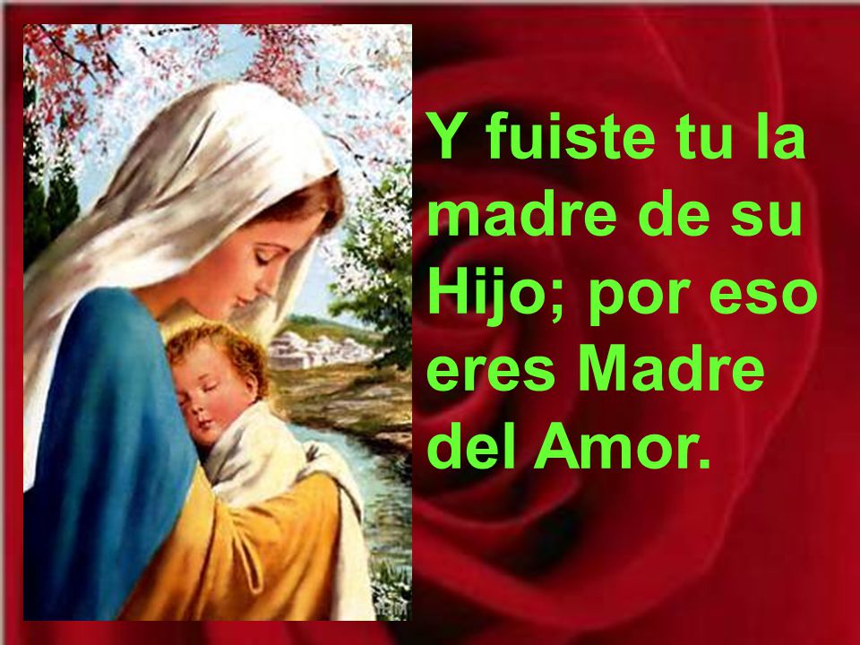 Y fuiste tu la madre de su Hijo; por eso eres Madre del Amor.