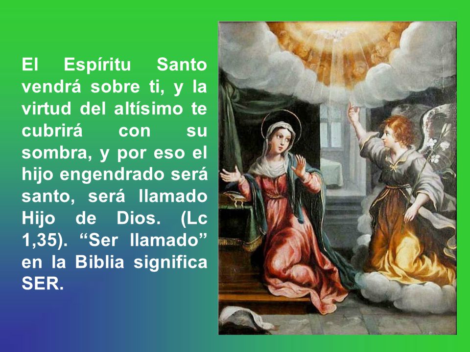 El Espíritu Santo vendrá sobre ti, y la virtud del altísimo te cubrirá con su sombra, y por eso el hijo engendrado será santo, será llamado Hijo de Dios.
