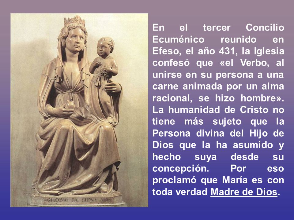 En el tercer Concilio Ecuménico reunido en Efeso, el año 431, la Iglesia confesó que «el Verbo, al unirse en su persona a una carne animada por un alma racional, se hizo hombre».