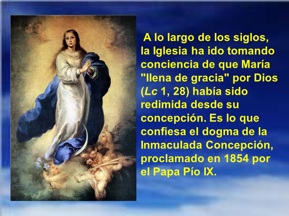 A lo largo de los siglos, la Iglesia ha ido tomando conciencia de que María llena de gracia por Dios (Lc 1, 28) había sido redimida desde su concepción.