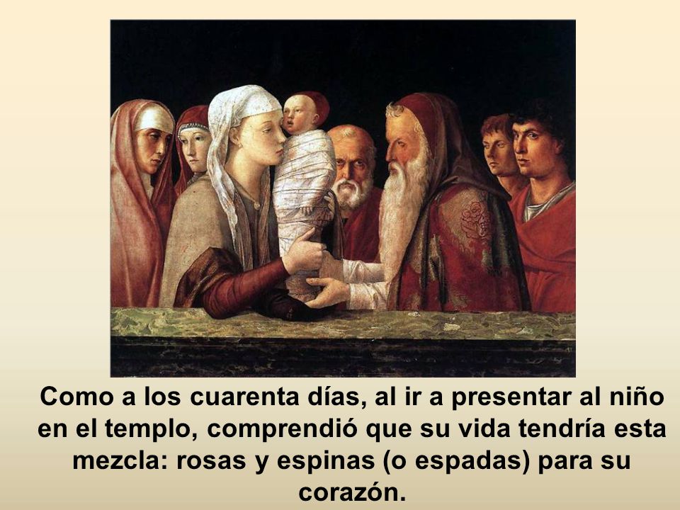 Como a los cuarenta días, al ir a presentar al niño en el templo, comprendió que su vida tendría esta mezcla: rosas y espinas (o espadas) para su corazón.