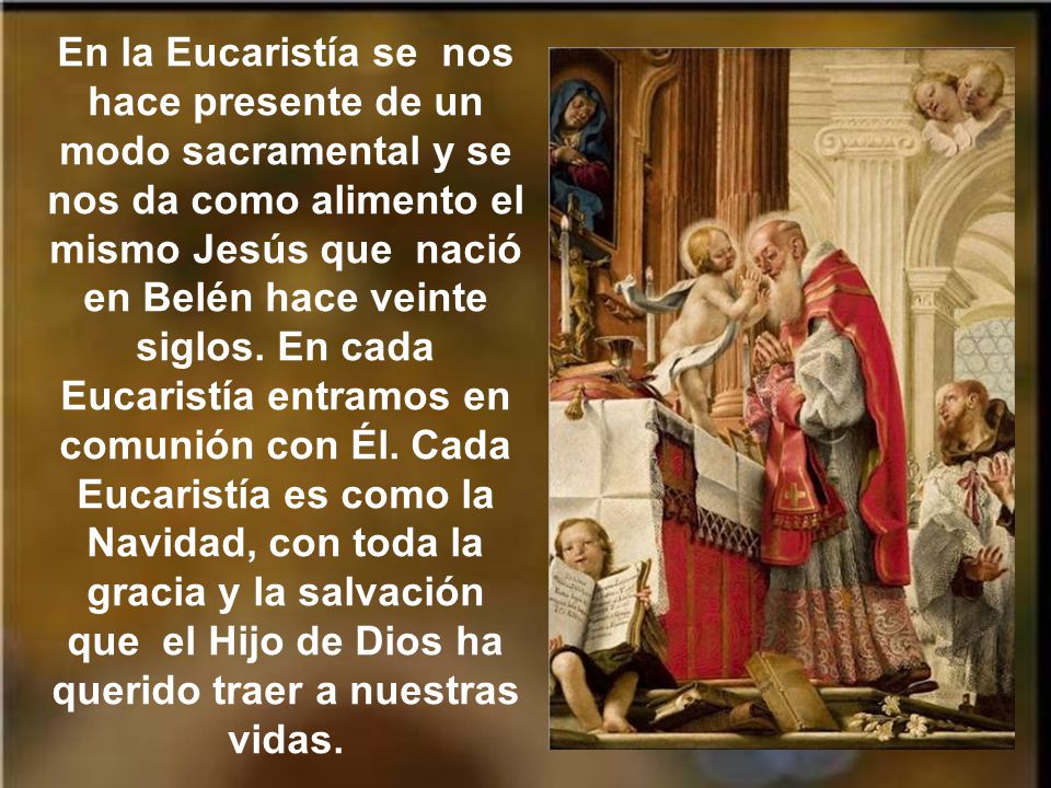 En la Eucaristía se nos hace presente de un modo sacramental y se nos da como alimento el mismo Jesús que nació en Belén hace veinte siglos.